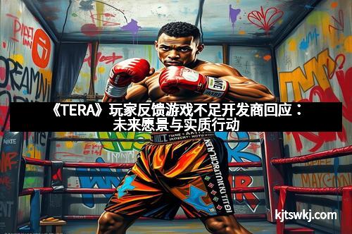 《TERA》玩家反馈游戏不足开发商回应：未来愿景与实质行动