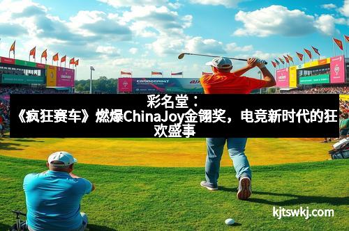 彩名堂：《疯狂赛车》燃爆ChinaJoy金翎奖，电竞新时代的狂欢盛事